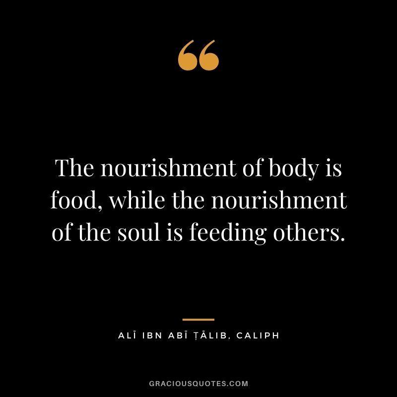 The nourishment of body is food, while the nourishment of the soul is feeding others. - Alī ibn Abī Ṭālib, Caliph