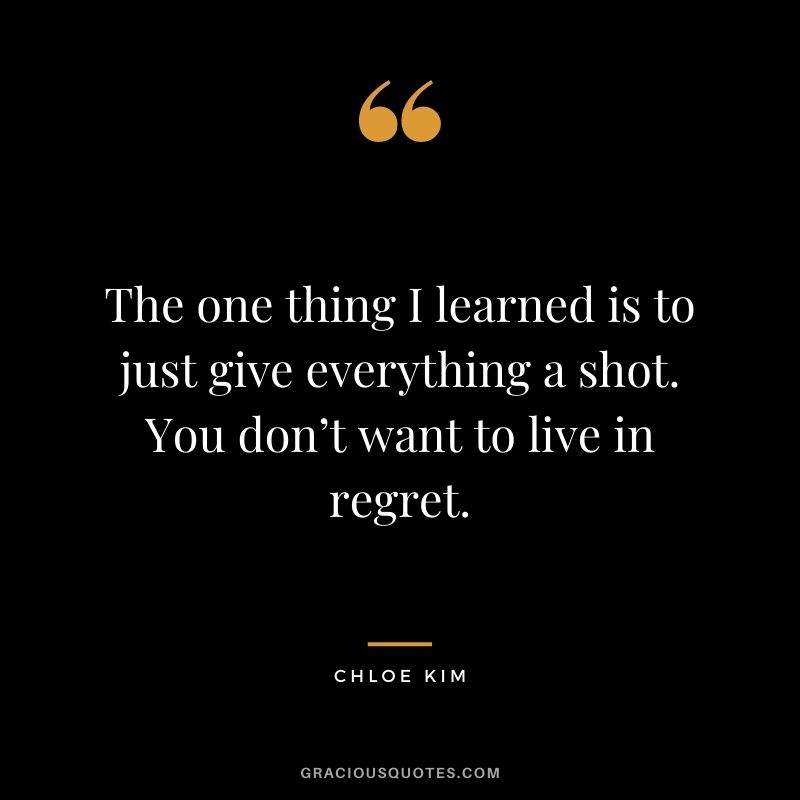 The one thing I learned is to just give everything a shot. You don’t want to live in regret. - Chloe Kim
