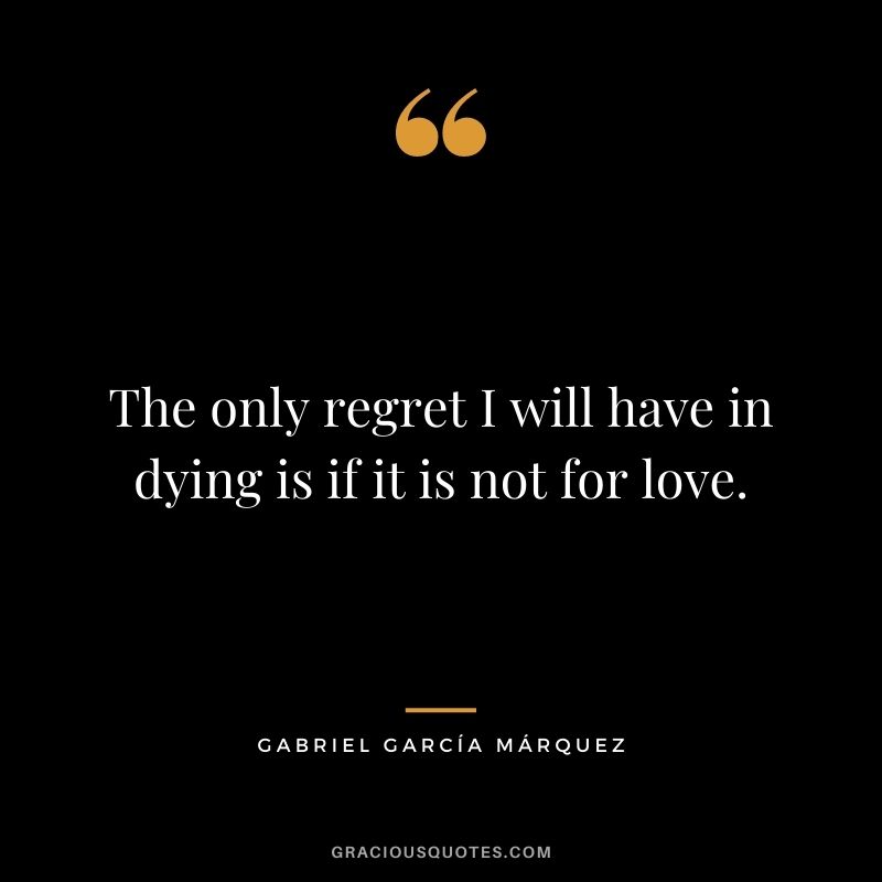 The only regret I will have in dying is if it is not for love. - Gabriel García Márquez