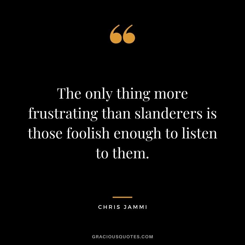 The only thing more frustrating than slanderers is those foolish enough to listen to them. – Chris Jammi