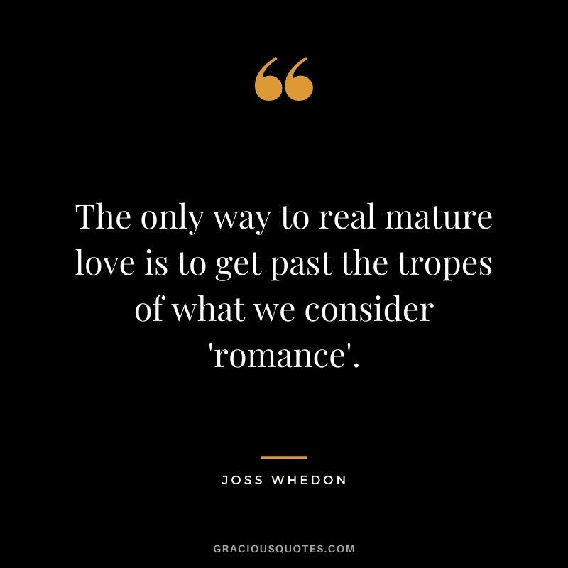 The only way to real mature love is to get past the tropes of what we consider 'romance'. - Joss Whedon