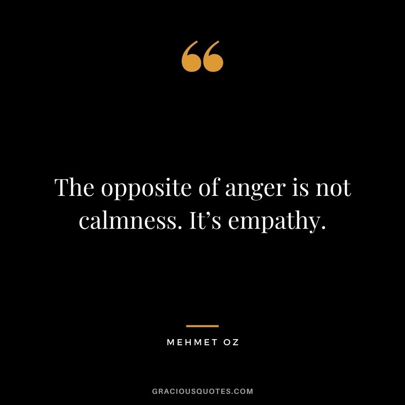 The opposite of anger is not calmness. It’s empathy. - Mehmet Oz