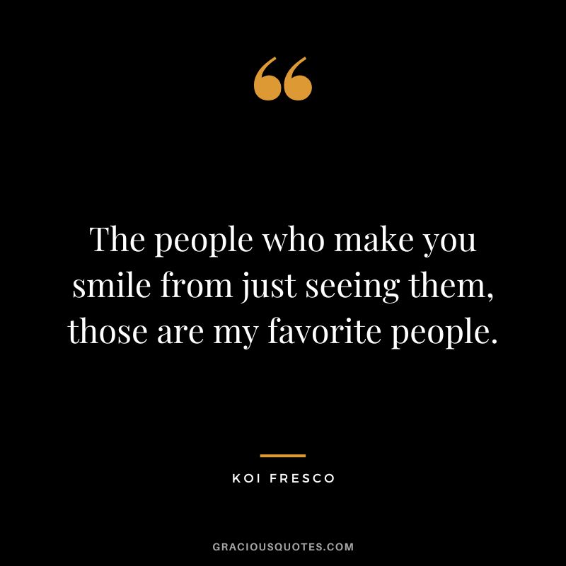 The people who make you smile from just seeing them, those are my favorite people. - Koi Fresco