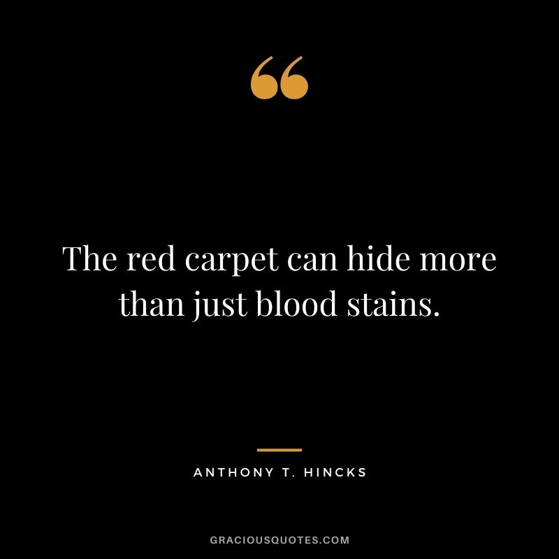The red carpet can hide more than just blood stains. ― Anthony T. Hincks