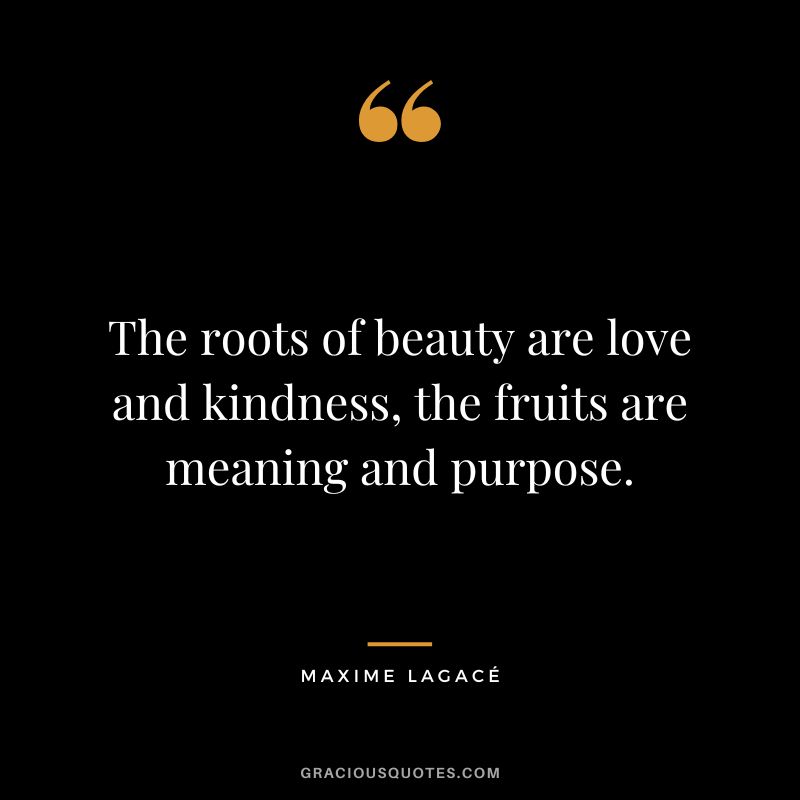 The roots of beauty are love and kindness, the fruits are meaning and purpose. - Maxime Lagacé