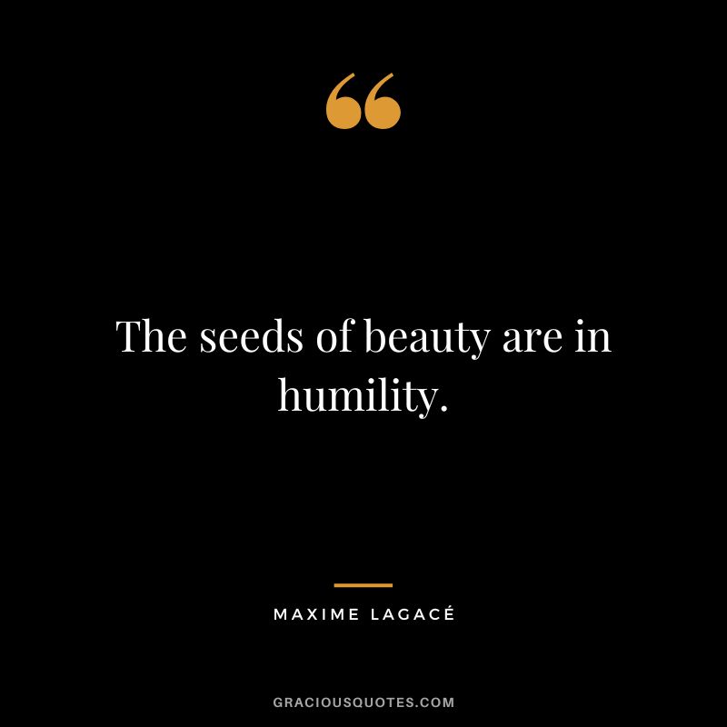 The seeds of beauty are in humility. - Maxime Lagacé