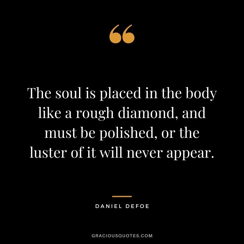 The soul is placed in the body like a rough diamond, and must be polished, or the luster of it will never appear. - Daniel Defoe