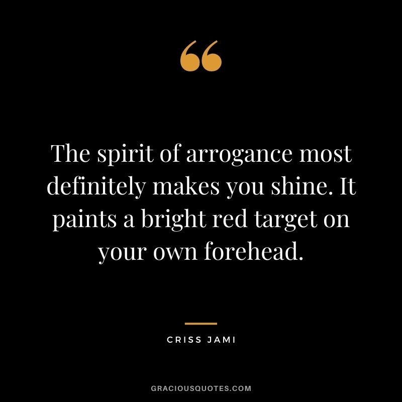 The spirit of arrogance most definitely makes you shine. It paints a bright red target on your own forehead. - Criss Jami