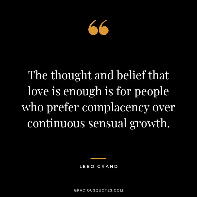 The thought and belief that love is enough is for people who prefer complacency over continuous sensual growth. - Lebo Grand