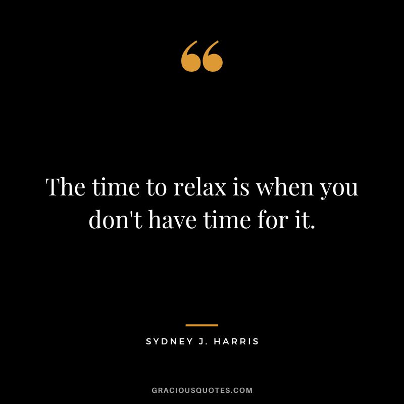 The time to relax is when you don't have time for it. - Sydney J. Harris