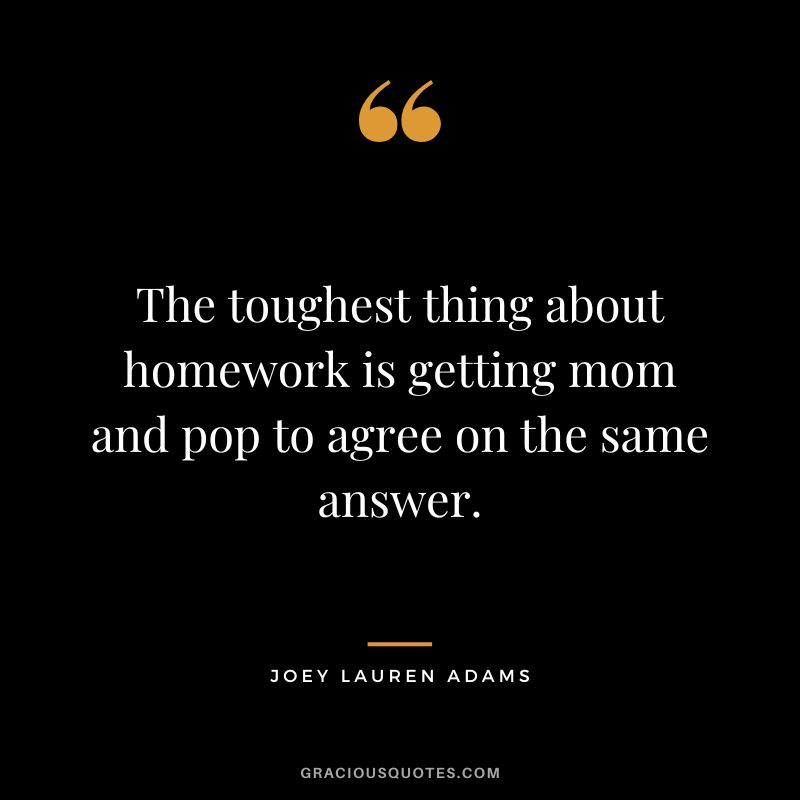 The toughest thing about homework is getting mom and pop to agree on the same answer. - Joey Lauren Adams