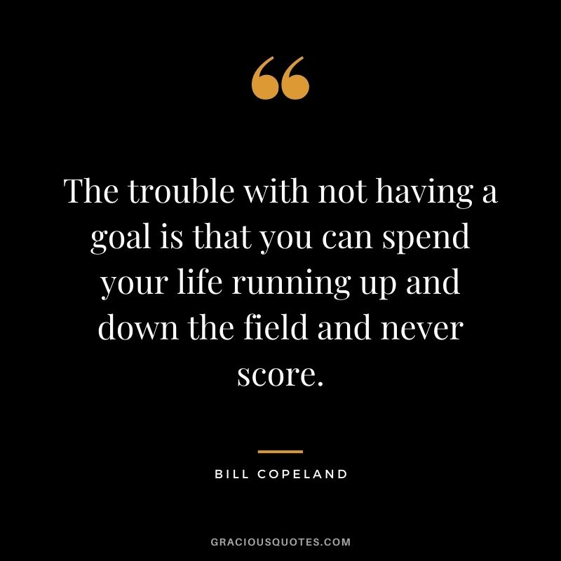 The trouble with not having a goal is that you can spend your life running up and down the field and never score. - Bill Copeland