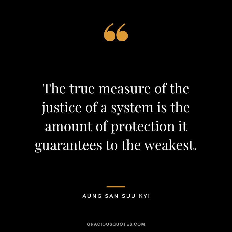 The true measure of the justice of a system is the amount of protection it guarantees to the weakest. - Aung San Suu Kyi