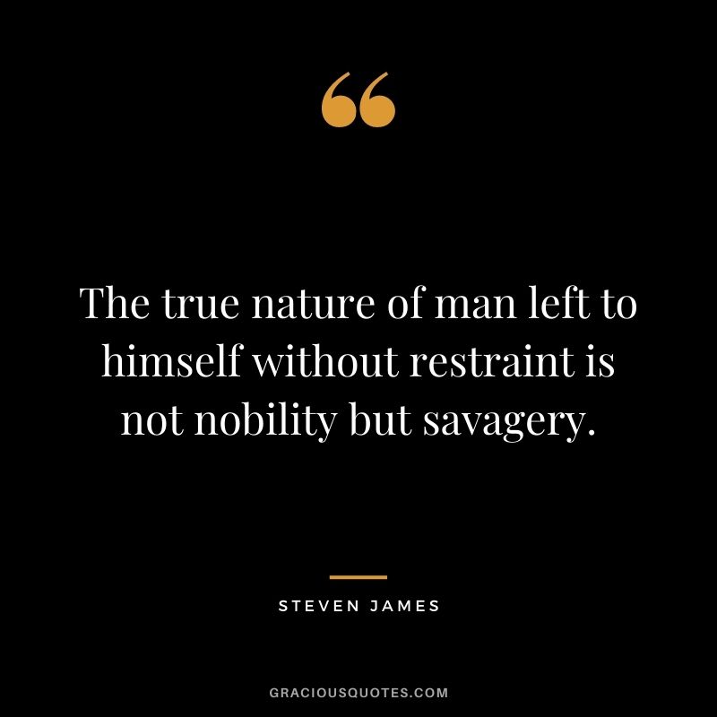 The true nature of man left to himself without restraint is not nobility but savagery. - Steven James