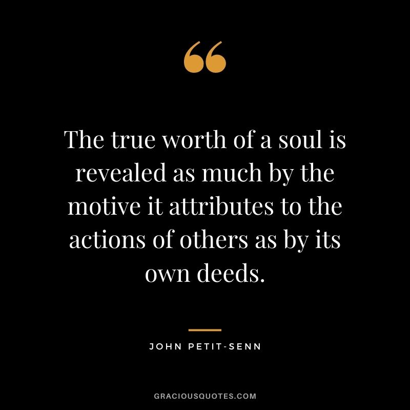 The true worth of a soul is revealed as much by the motive it attributes to the actions of others as by its own deeds. - John Petit-Senn