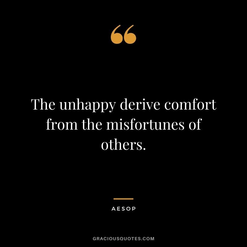 The unhappy derive comfort from the misfortunes of others. — Aesop