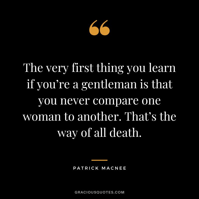 The very first thing you learn if you’re a gentleman is that you never compare one woman to another. That’s the way of all death. - Patrick Macnee