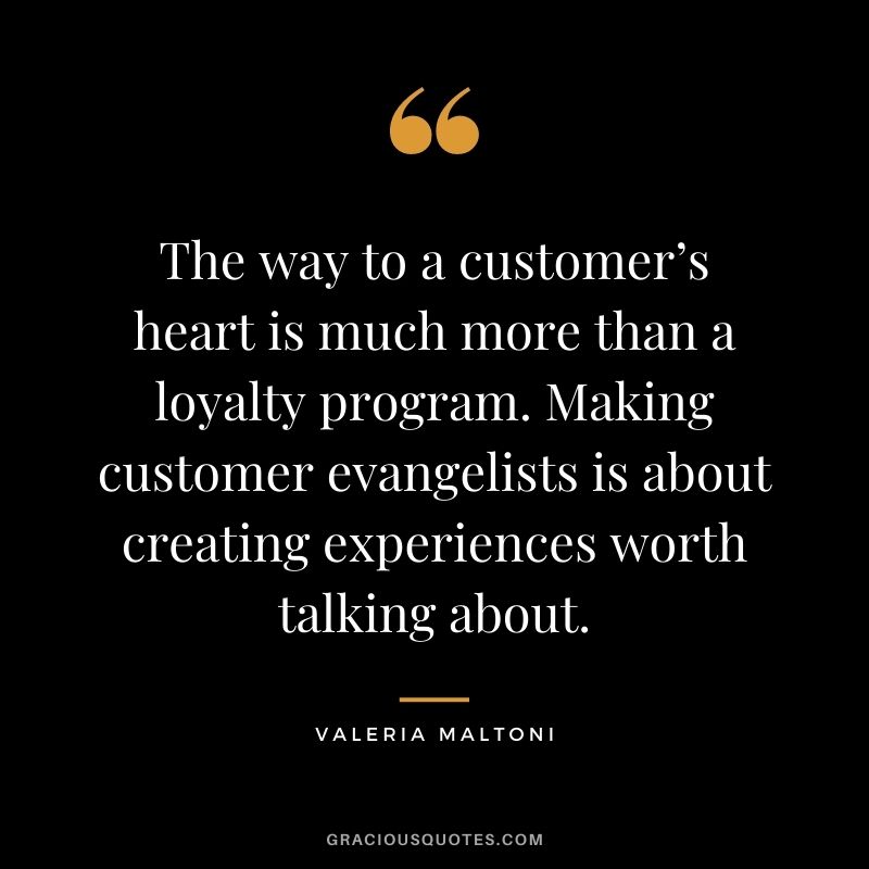 The way to a customer’s heart is much more than a loyalty program. Making customer evangelists is about creating experiences worth talking about. - Valeria Maltoni