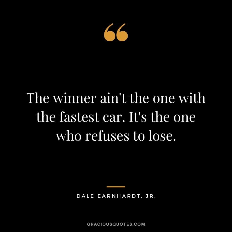 The winner ain't the one with the fastest car. It's the one who refuses to lose. - Dale Earnhardt, Jr.