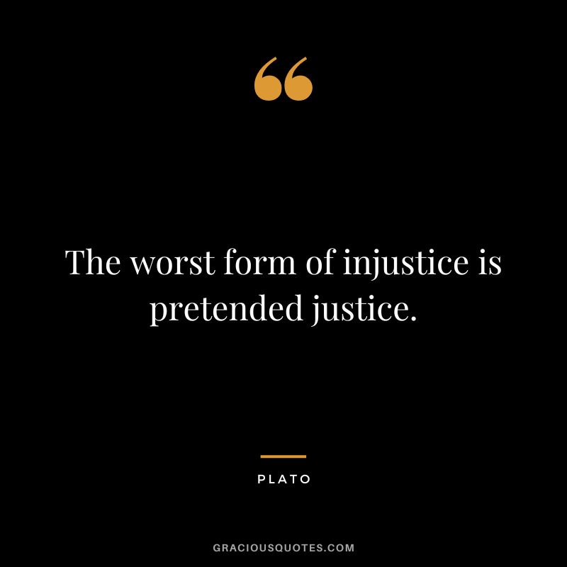 The worst form of injustice is pretended justice. - Plato