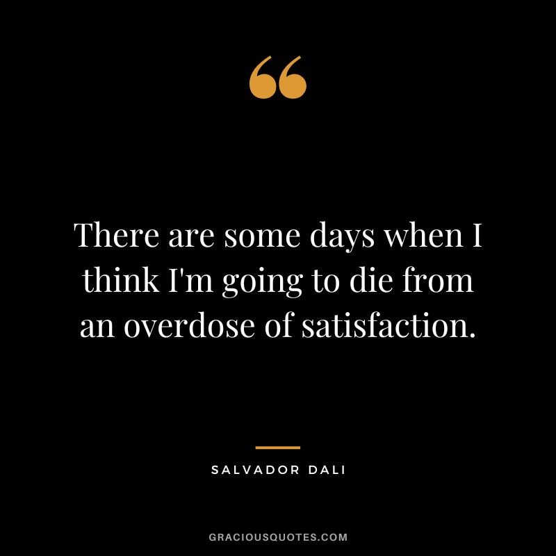 There are some days when I think I'm going to die from an overdose of satisfaction. - Salvador Dali