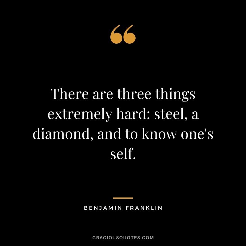 There are three things extremely hard steel, a diamond, and to know one's self. - Benjamin Franklin