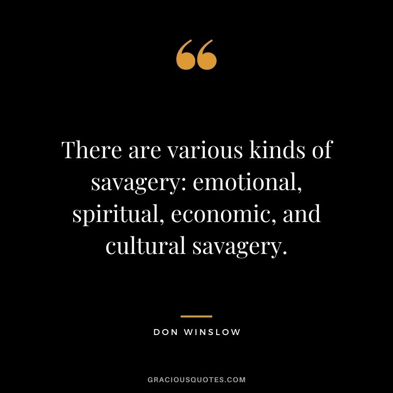There are various kinds of savagery emotional, spiritual, economic, and cultural savagery. - Don Winslow
