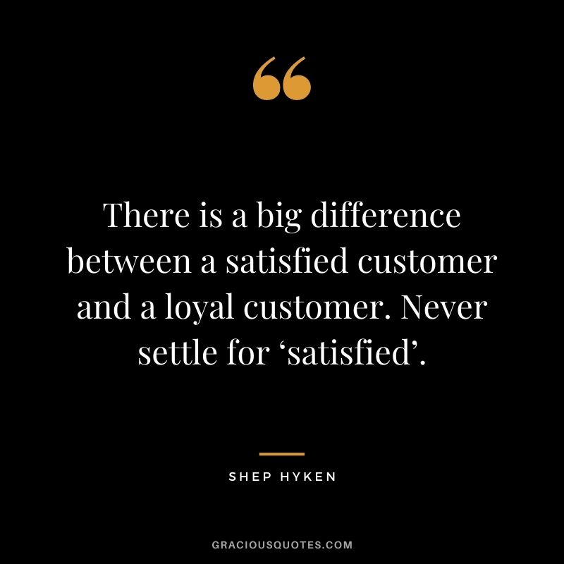 There is a big difference between a satisfied customer and a loyal customer. Never settle for ‘satisfied’. - Shep Hyken