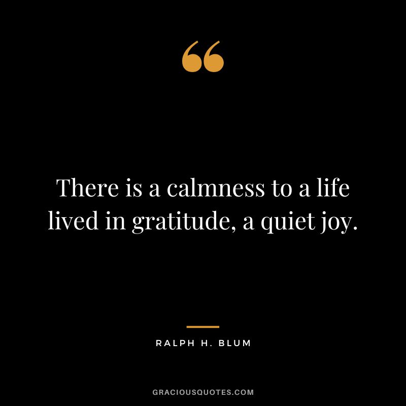 There is a calmness to a life lived in gratitude, a quiet joy. - Ralph H. Blum