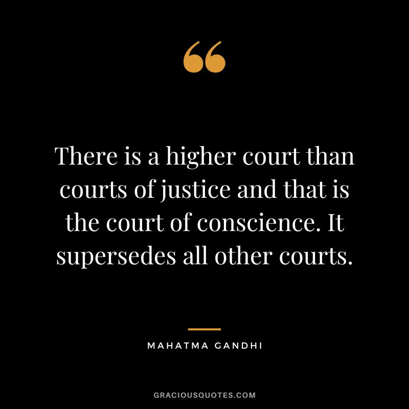 There is a higher court than courts of justice and that is the court of conscience. It supersedes all other courts. - Mahatma Gandhi