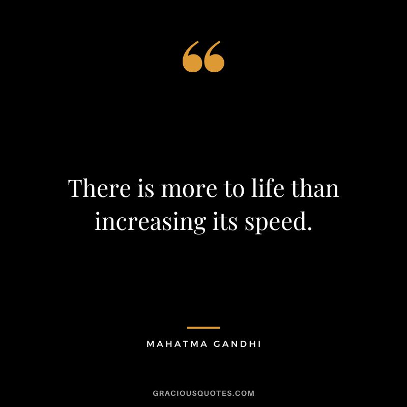 There is more to life than increasing its speed. - Mahatma Gandhi