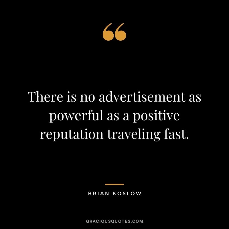 There is no advertisement as powerful as a positive reputation traveling fast. - Brian Koslow