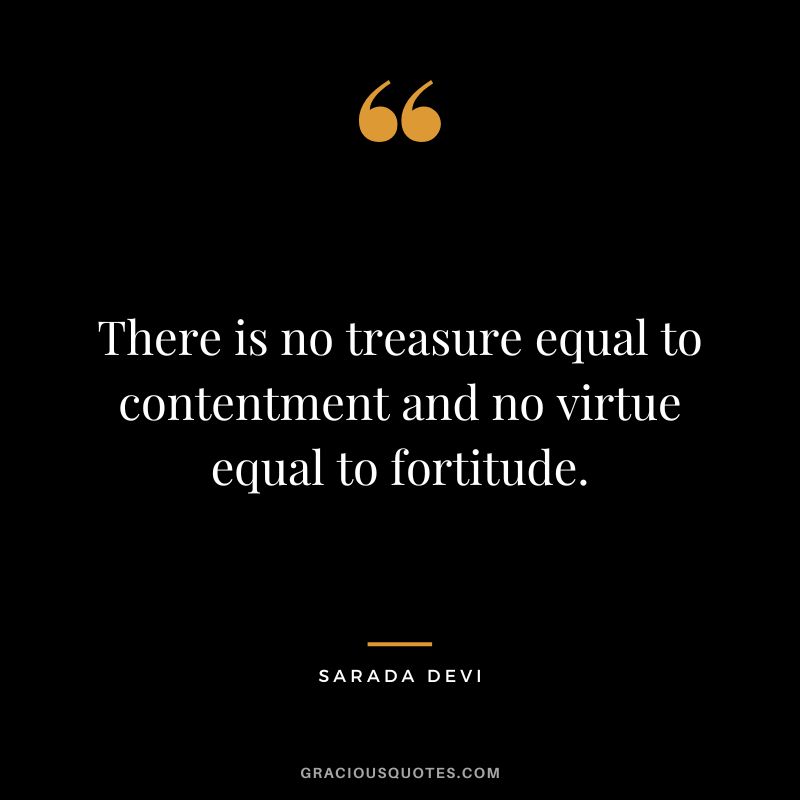 There is no treasure equal to contentment and no virtue equal to fortitude. - Sarada Devi