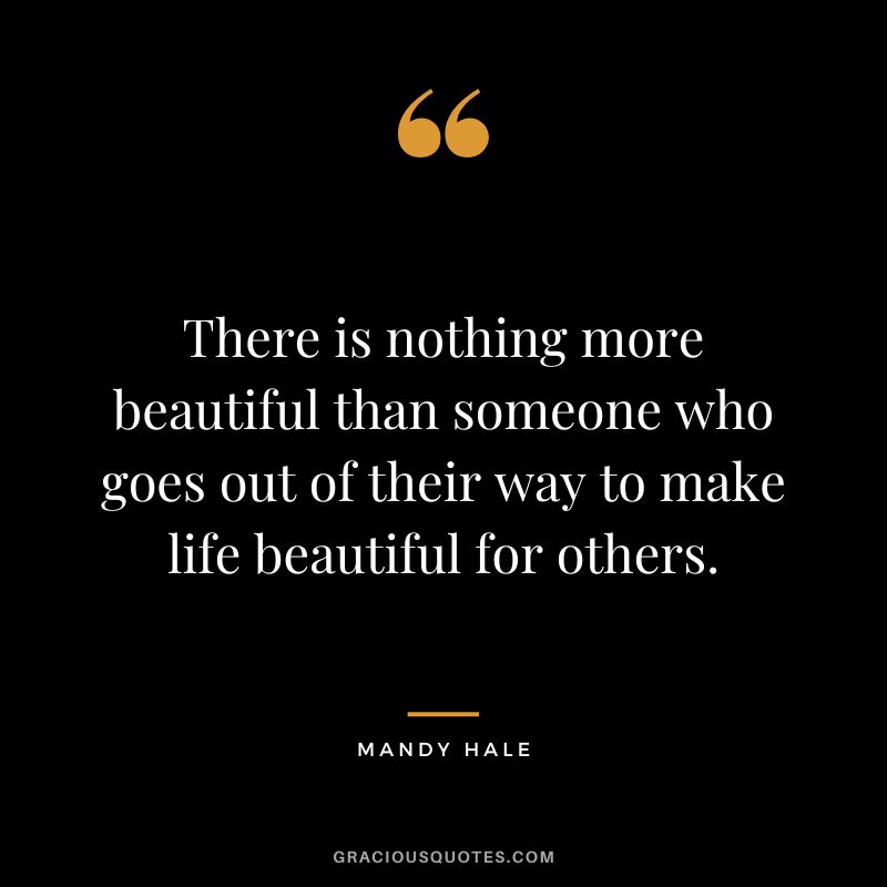 There is nothing more beautiful than someone who goes out of their way to make life beautiful for others. - Mandy Hale