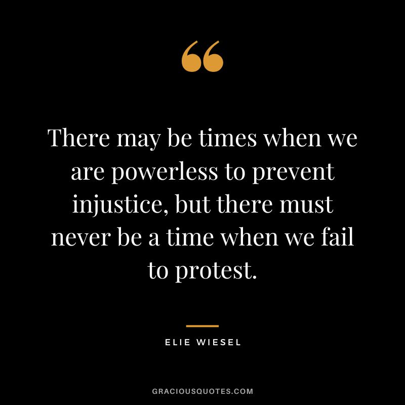 There may be times when we are powerless to prevent injustice, but there must never be a time when we fail to protest. - Elie Wiesel