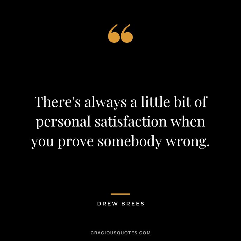 There's always a little bit of personal satisfaction when you prove somebody wrong. - Drew Brees