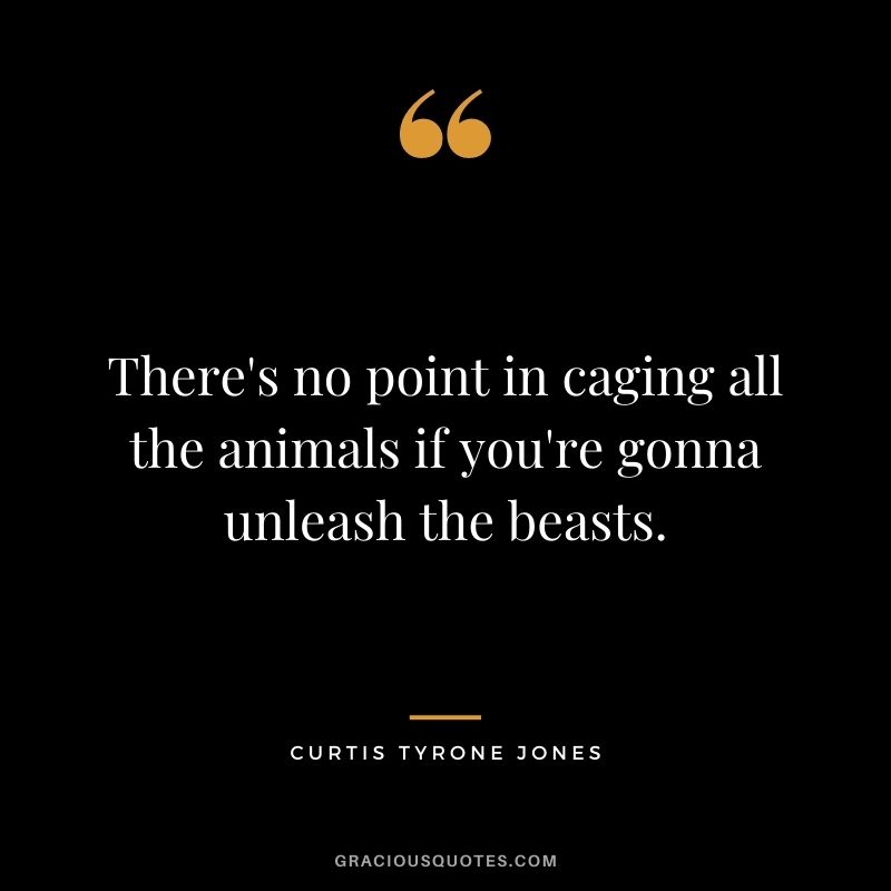 There's no point in caging all the animals if you're gonna unleash the beasts. ― Curtis Tyrone Jones