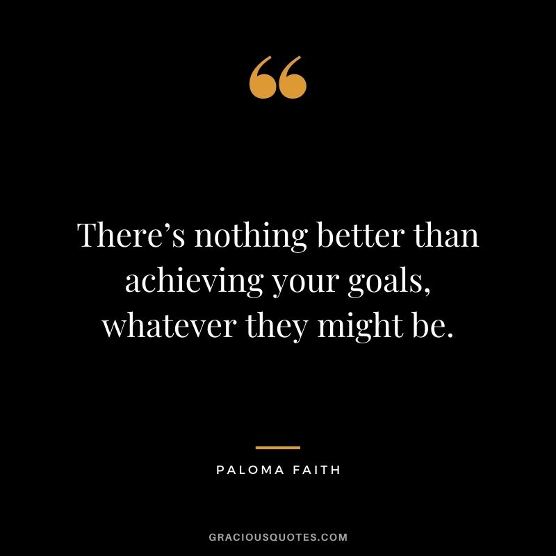 There’s nothing better than achieving your goals, whatever they might be. - Paloma Faith