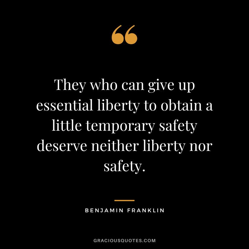 They who can give up essential liberty to obtain a little temporary safety deserve neither liberty nor safety. - Benjamin Franklin