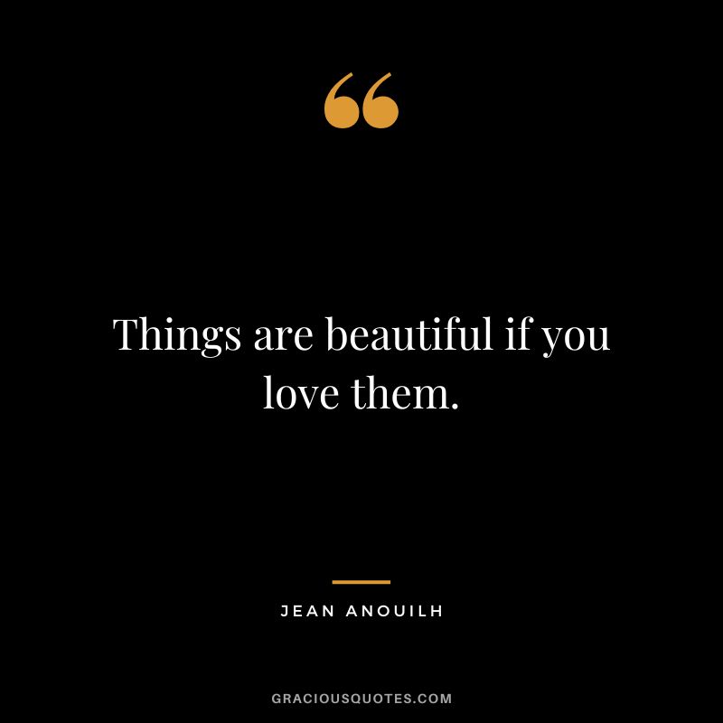 Things are beautiful if you love them. - Jean Anouilh