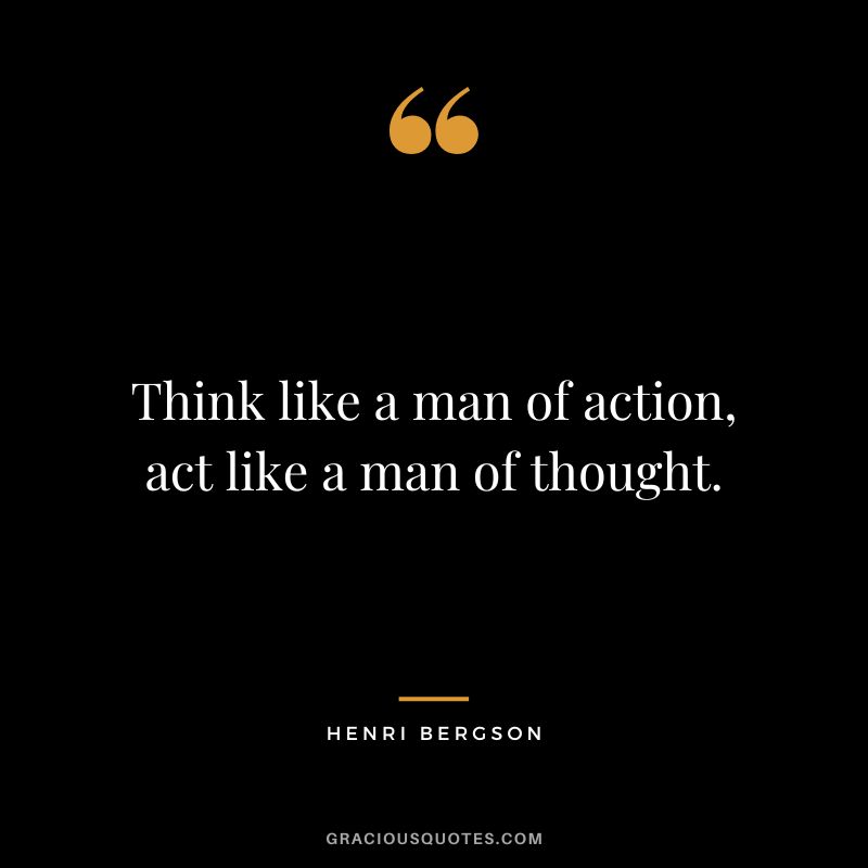 Think like a man of action, act like a man of thought. - Henri Bergson