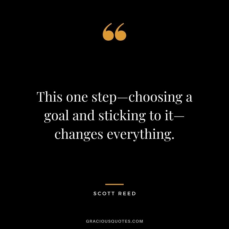 This one step—choosing a goal and sticking to it—changes everything. - Scott Reed