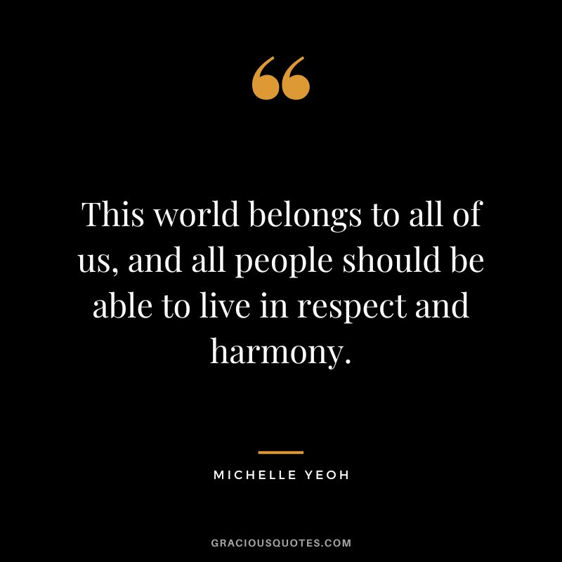 This world belongs to all of us, and all people should be able to live in respect and harmony. - Michelle Yeoh