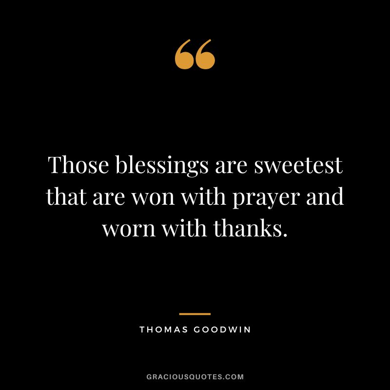 Those blessings are sweetest that are won with prayer and worn with thanks. - Thomas Goodwin
