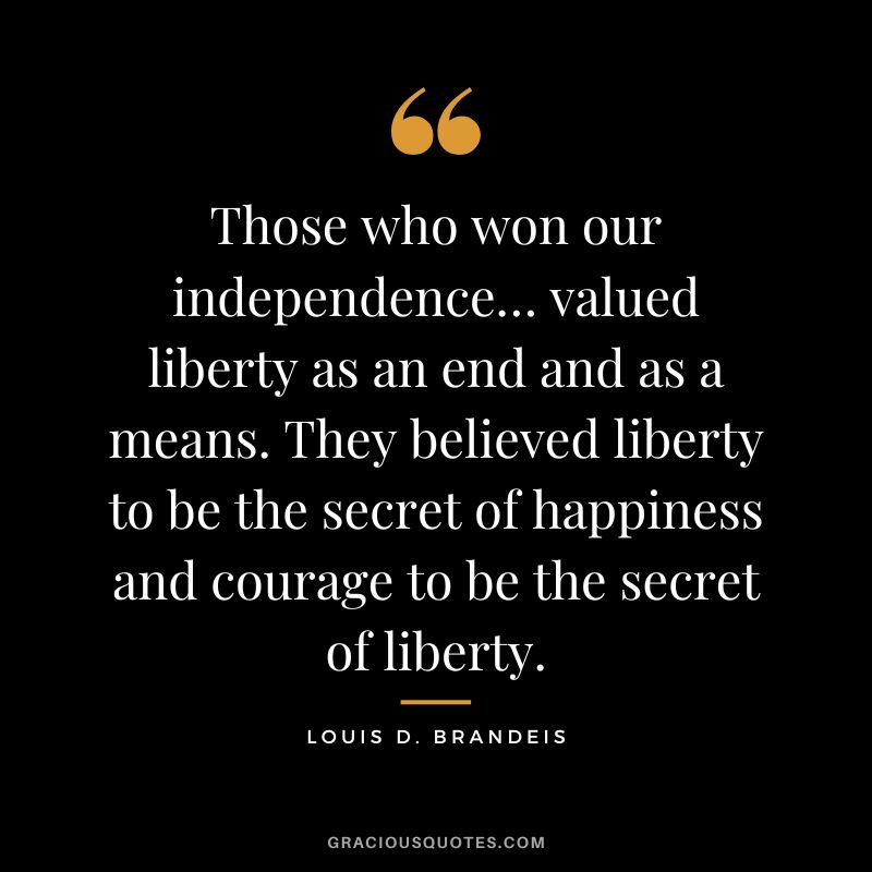 Those who won our independence… valued liberty as an end and as a means. They believed liberty to be the secret of happiness and courage to be the secret of liberty. - Louis D. Brandeis