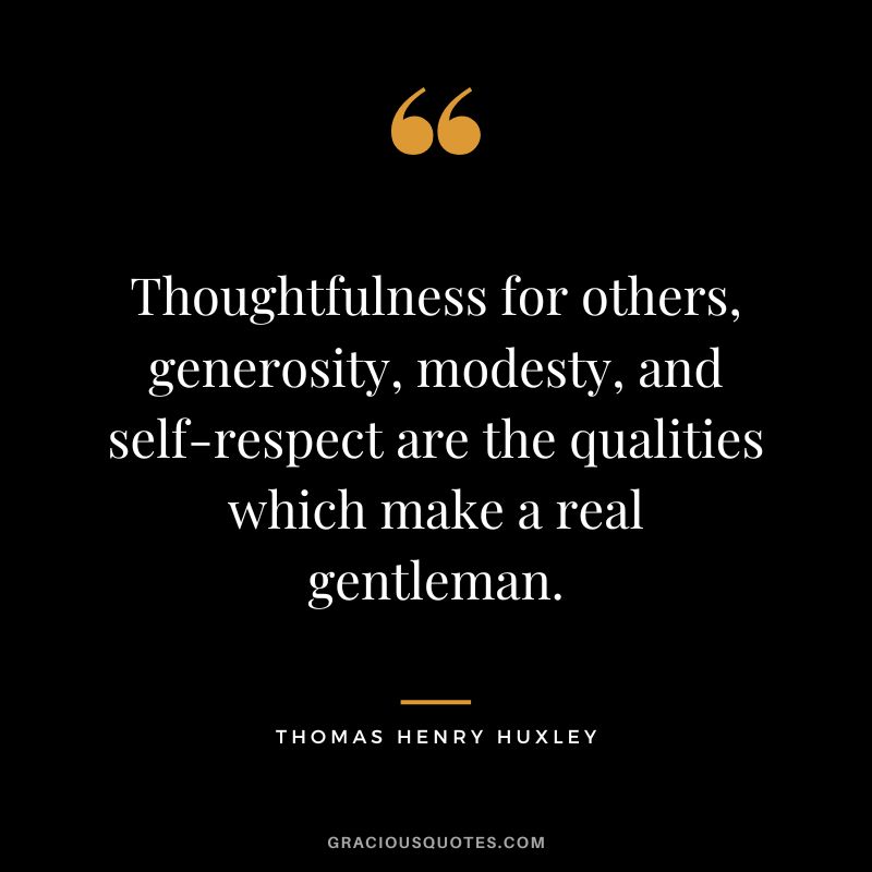 Thoughtfulness for others, generosity, modesty, and self-respect are the qualities which make a real gentleman. - Thomas Henry Huxley