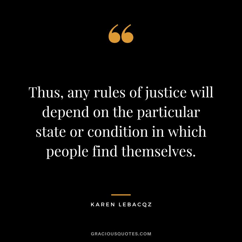 Thus, any rules of justice will depend on the particular state or condition in which people find themselves. - Karen Lebacqz