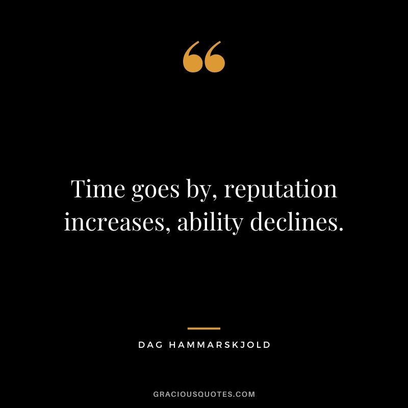 Time goes by, reputation increases, ability declines. - Dag Hammarskjold