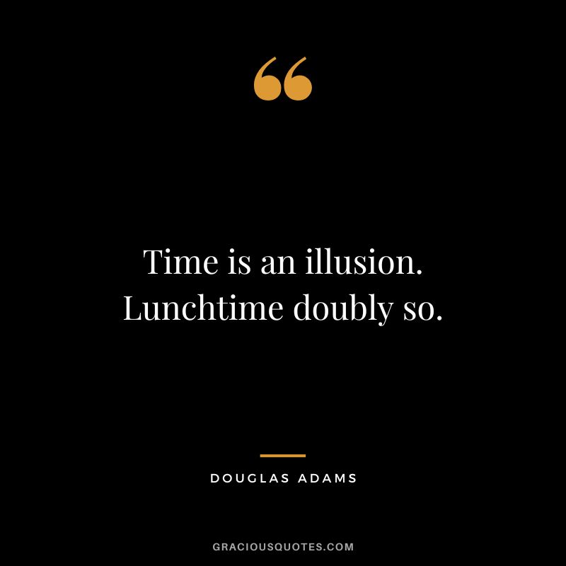 Time is an illusion. Lunchtime doubly so. - Douglas Adams