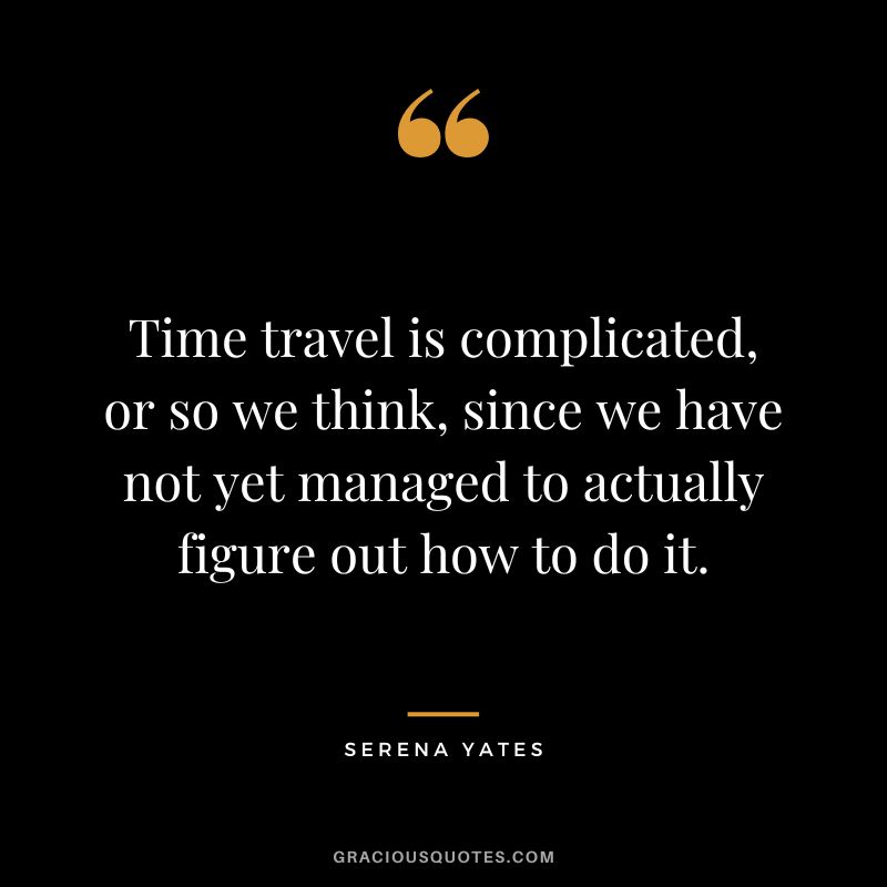 Time travel is complicated, or so we think, since we have not yet managed to actually figure out how to do it. - Serena Yates